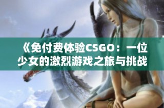 《免付費(fèi)體驗(yàn)CSGO：一位少女的激烈游戲之旅與挑戰(zhàn)》