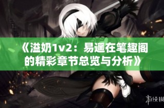 《溢奶1v2：易遙在筆趣閣的精彩章節總覽與分析》