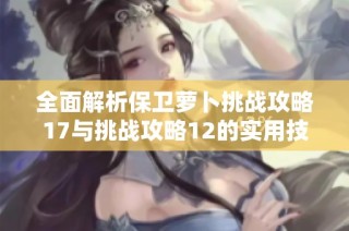 全面解析保衛(wèi)蘿卜挑戰(zhàn)攻略17與挑戰(zhàn)攻略12的實(shí)用技巧與策略
