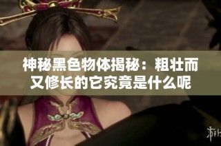 神秘黑色物體揭秘：粗壯而又修長(zhǎng)的它究竟是什么呢