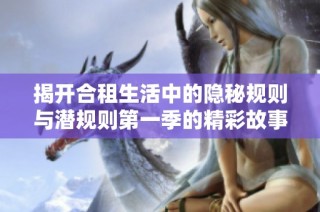 揭開合租生活中的隱秘規(guī)則與潛規(guī)則第一季的精彩故事