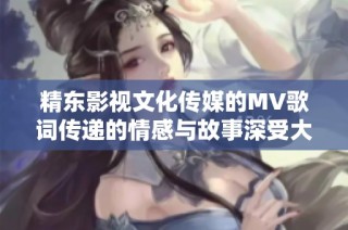 精東影視文化傳媒的MV歌詞傳遞的情感與故事深受大家喜愛
