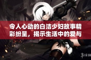 令人心動(dòng)的白潔少婦故事精彩紛呈，揭示生活中的愛與掙扎