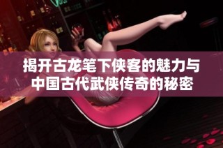 揭開古龍筆下俠客的魅力與中國古代武俠傳奇的秘密