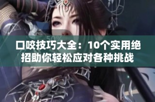 口咬技巧大全：10個實用絕招助你輕松應對各種挑戰