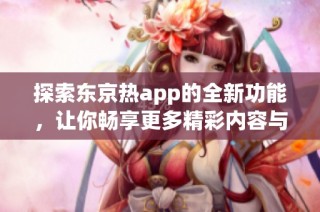 探索東京熱app的全新功能，讓你暢享更多精彩內容與體驗