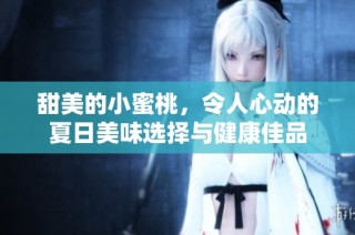 甜美的小蜜桃，令人心動的夏日美味選擇與健康佳品