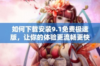 如何下載安裝9.1免費(fèi)極速版，讓你的體驗(yàn)更流暢更快速