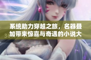 系統助力穿越之旅，名器疊加帶來驚喜與奇遇的小說大揭秘
