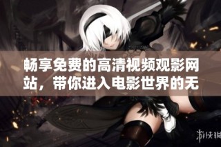 暢享免費的高清視頻觀影網站，帶你進入電影世界的無限樂趣