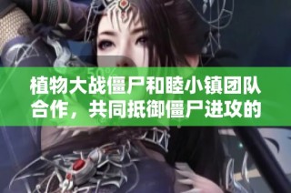 植物大戰僵尸和睦小鎮團隊合作，共同抵御僵尸進攻的精彩解說