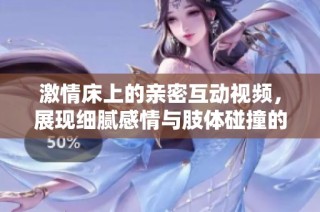 激情床上的親密互動(dòng)視頻，展現(xiàn)細(xì)膩感情與肢體碰撞的魅力與美感