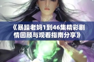 《暴躁老媽1到46集精彩劇情回顧與觀看指南分享》