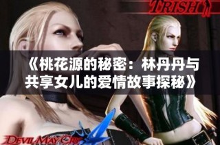 《桃花源的秘密：林丹丹與共享女兒的愛情故事探秘》