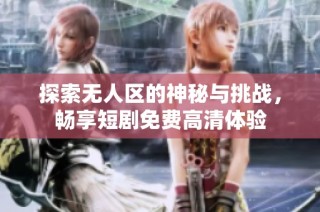 探索無人區的神秘與挑戰，暢享短劇免費高清體驗