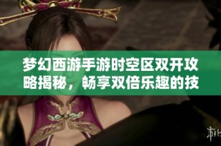 夢幻西游手游時空區雙開攻略揭秘，暢享雙倍樂趣的技巧與方法