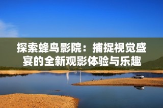 探索蜂鳥影院：捕捉視覺盛宴的全新觀影體驗與樂趣