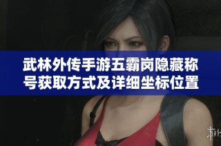 武林外傳手游五霸崗隱藏稱號獲取方式及詳細坐標(biāo)位置介紹