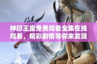 神印王座免費觀看全集在線觀看，精彩劇情等你來發現