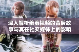 深入解析羞羞視頻的背后故事與其在社交媒體上的影響力分析