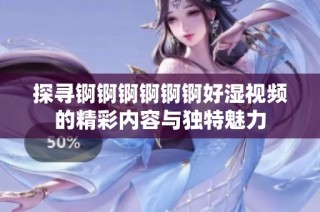 探尋錒錒錒錒錒錒好濕視頻的精彩內(nèi)容與獨(dú)特魅力