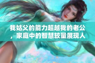 我姑父的能力超越我的老公，家庭中的智慧較量展現(xiàn)人間傳奇