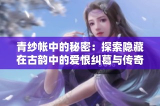 青紗帳中的秘密：探索隱藏在古韻中的愛恨糾葛與傳奇人生