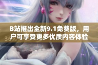 B站推出全新9.1免費版，用戶可享受更多優質內容體驗