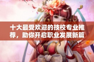 十大最受歡迎的技校專業推薦，助你開啟職業發展新篇章