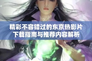 精彩不容錯過的東京熱影片下載指南與推薦內容解析