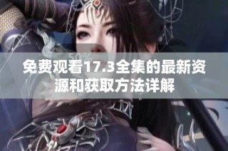 免費觀看17.3全集的最新資源和獲取方法詳解
