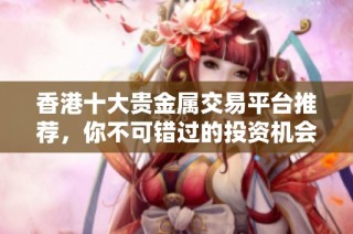 香港十大貴金屬交易平臺推薦，你不可錯過的投資機會和選擇