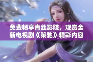 免費暢享青絲影院，觀賞全新電視劇《策馳》精彩內(nèi)容！