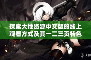 探索大地資源中文版的線上觀看方式及其一二三頁特色解析