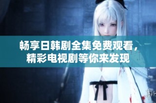 暢享日韓劇全集免費觀看，精彩電視劇等你來發現