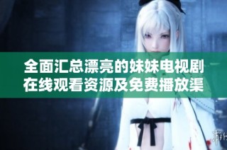 全面匯總漂亮的妹妹電視劇在線觀看資源及免費(fèi)播放渠道推薦