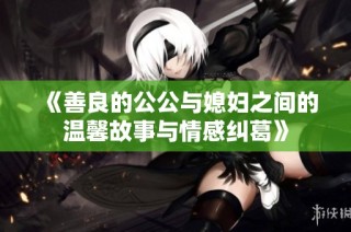 《善良的公公與媳婦之間的溫馨故事與情感糾葛》