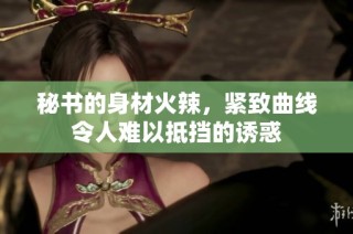 秘書的身材火辣，緊致曲線令人難以抵擋的誘惑