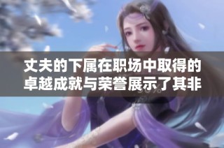 丈夫的下屬在職場(chǎng)中取得的卓越成就與榮譽(yù)展示了其非凡才華