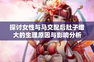 探討女性與馬交配后肚子增大的生理原因與影響分析