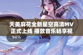 天美麻花全新星空高清MV正式上線 播放音樂暢享視聽盛宴