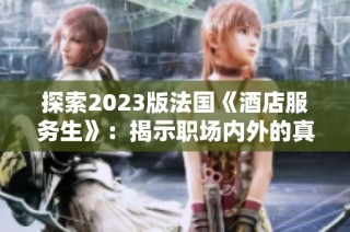 探索2023版法國《酒店服務(wù)生》：揭示職場內(nèi)外的真實(shí)故事與挑戰(zhàn)