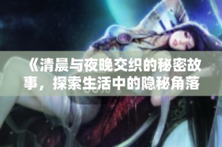 《清晨與夜晚交織的秘密故事，探索生活中的隱秘角落》