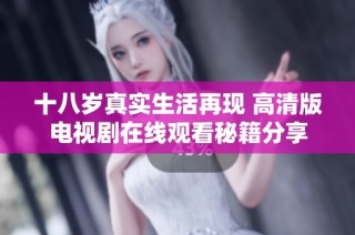 十八歲真實生活再現 高清版電視劇在線觀看秘籍分享