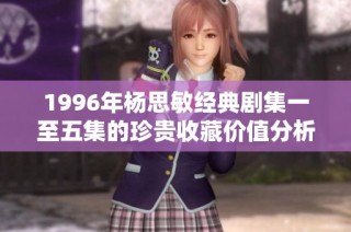 1996年楊思敏經典劇集一至五集的珍貴收藏價值分析與回顧