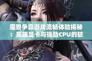 魔獸爭霸游戲流暢體驗揭秘：高端顯卡與強勁CPU的較量分析