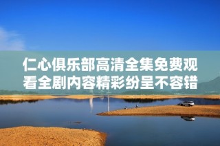仁心俱樂部高清全集免費觀看全劇內容精彩紛呈不容錯過