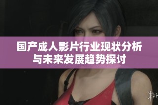 國產成人影片行業現狀分析與未來發展趨勢探討