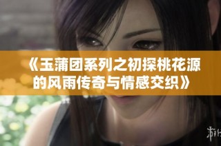 《玉蒲團系列之初探桃花源的風雨傳奇與情感交織》