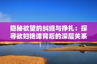 隱秘欲望的糾纏與掙扎：探尋欲婦艷譚背后的深層關系